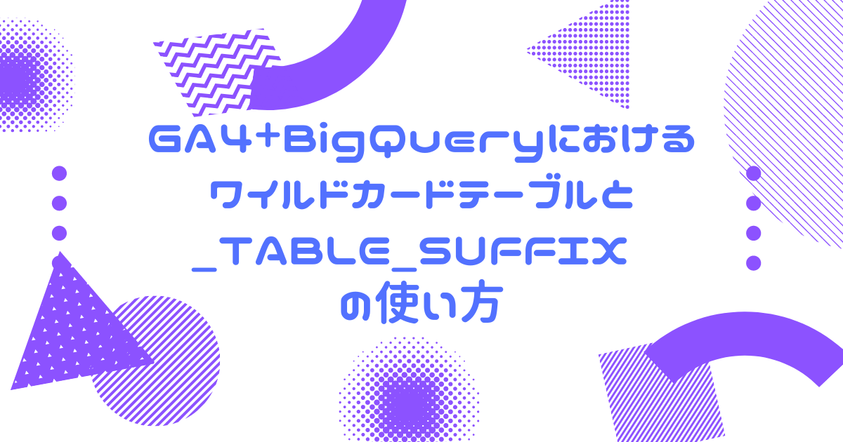 GA4+BigQueryにおけるワイルドカードテーブルと _TABLE_SUFFIX の使い方